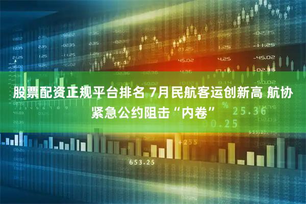 股票配资正规平台排名 7月民航客运创新高 航协紧急公约阻击“内卷”