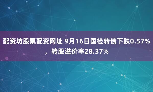 配资坊股票配资网址 9月16日国检转债下跌0.57%，转股溢价率28.37%