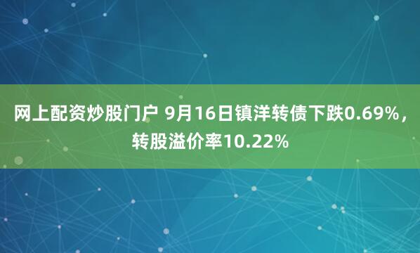 网上配资炒股门户 9月16日镇洋转债下跌0.69%，转股溢价率10.22%