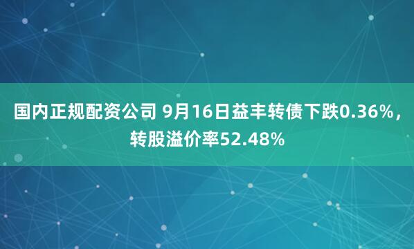 国内正规配资公司 9月16日益丰转债下跌0.36%，转股溢价率52.48%