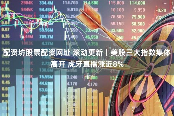 配资坊股票配资网址 滚动更新丨美股三大指数集体高开 虎牙直播涨近8%