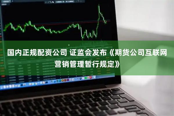国内正规配资公司 证监会发布《期货公司互联网营销管理暂行规定》