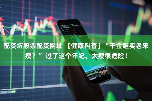 配资坊股票配资网址 【健康科普】“千金难买老来瘦？” 过了这个年纪，太瘦很危险！