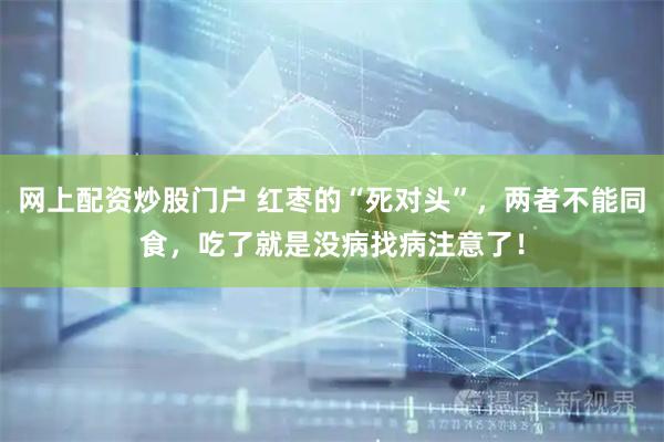 网上配资炒股门户 红枣的“死对头”，两者不能同食，吃了就是没病找病注意了！