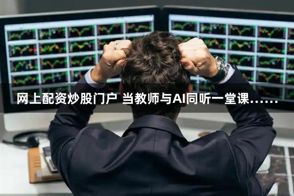 网上配资炒股门户 当教师与AI同听一堂课……