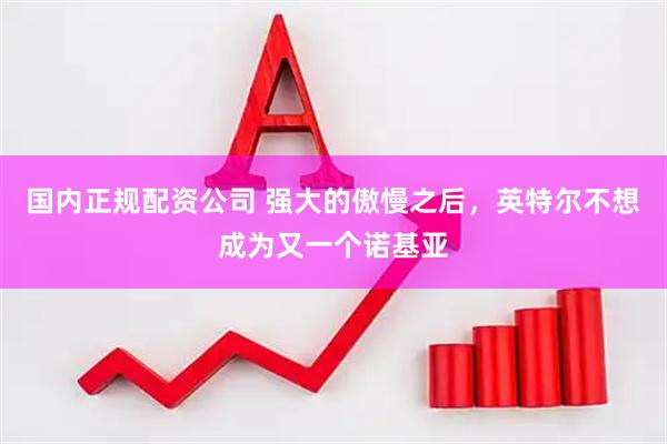国内正规配资公司 强大的傲慢之后，英特尔不想成为又一个诺基亚