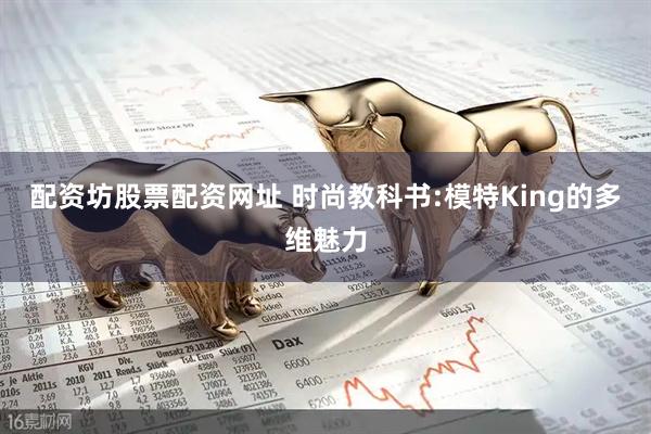 配资坊股票配资网址 时尚教科书:模特King的多维魅力