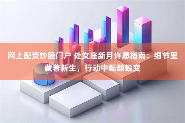 网上配资炒股门户 处女座新月许愿指南：细节里藏着新生，行动中酝酿蜕变