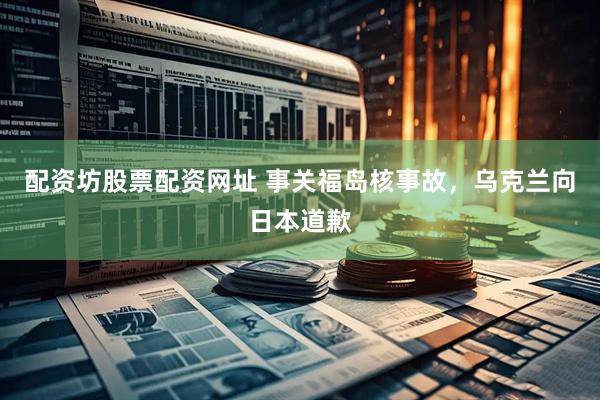 配资坊股票配资网址 事关福岛核事故，乌克兰向日本道歉