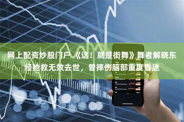 网上配资炒股门户 《这！就是街舞》舞者解晓东经抢救无效去世，曾摔伤脑部重度昏迷