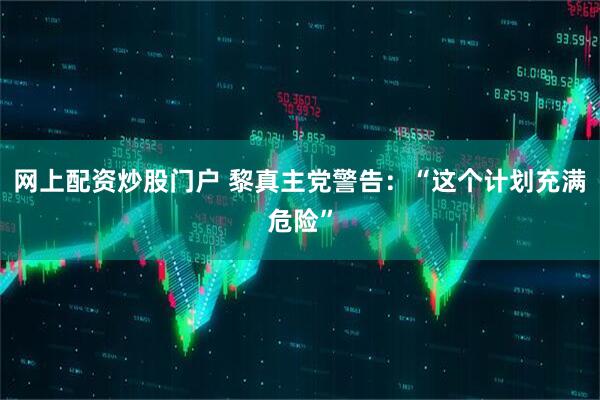 网上配资炒股门户 黎真主党警告：“这个计划充满危险”