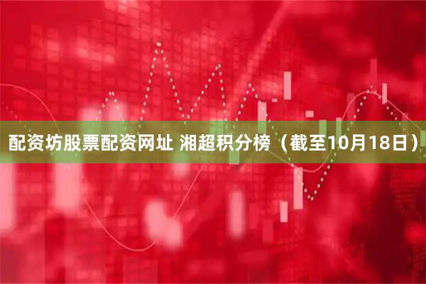 配资坊股票配资网址 湘超积分榜（截至10月18日）
